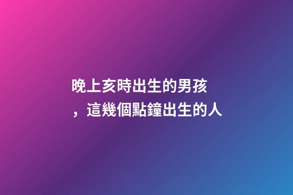 晚上亥時出生的男孩，這幾個點鐘出生的人